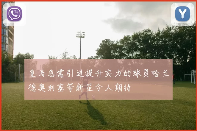 皇马急需引进提升实力的球员哈兰德奥利塞等新星令人期待