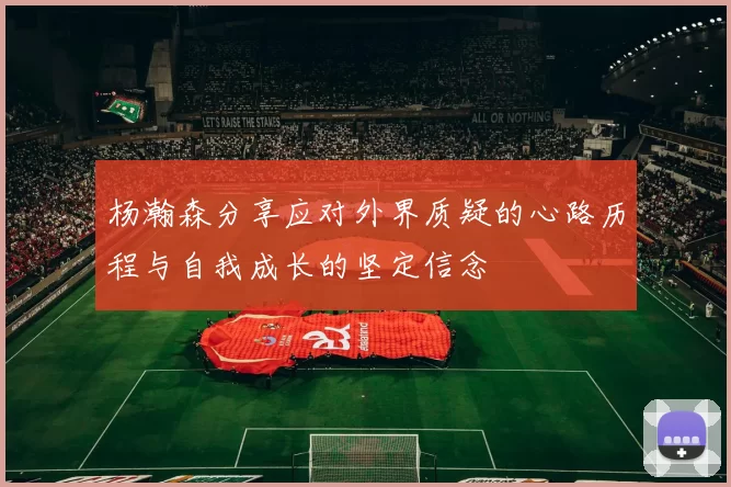 杨瀚森分享应对外界质疑的心路历程与自我成长的坚定信念