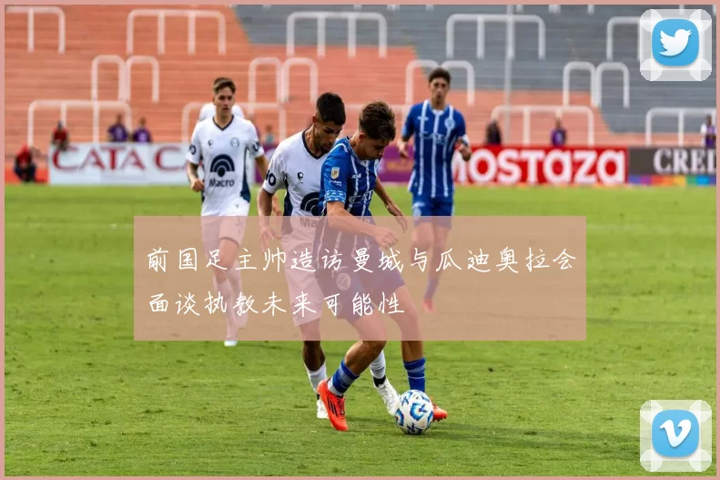 前国足主帅造访曼城与瓜迪奥拉会面谈执教未来可能性