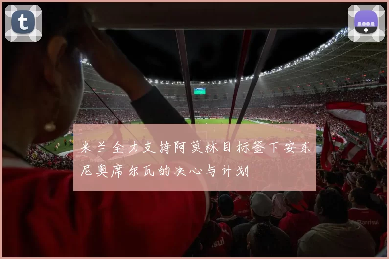 米兰全力支持阿莫林目标签下安东尼奥席尔瓦的决心与计划