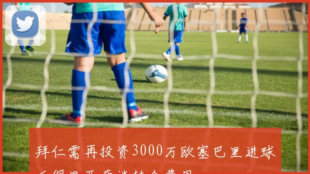 拜仁需再投资3000万欧塞巴里进球后佩里西奇谈转会费用