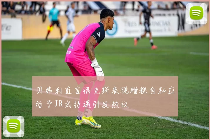贝弗利直言福克斯表现糟糕自私应给予JR式待遇引发热议