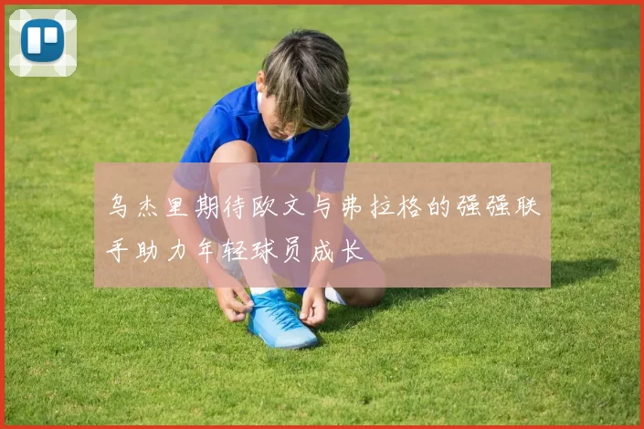 乌杰里期待欧文与弗拉格的强强联手助力年轻球员成长