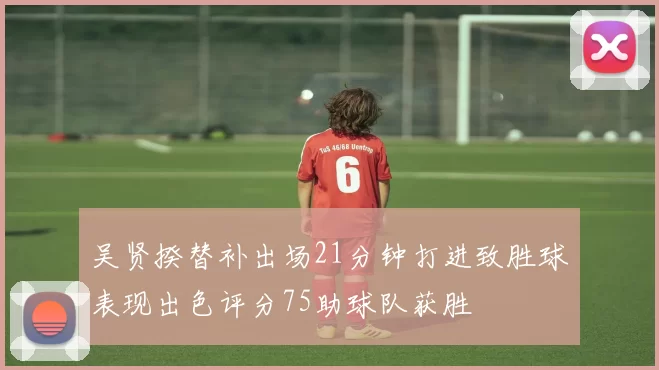 吴贤揆替补出场21分钟打进致胜球表现出色评分75助球队获胜
