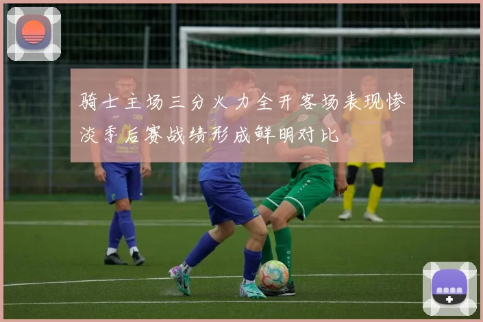 骑士主场三分火力全开客场表现惨淡季后赛战绩形成鲜明对比