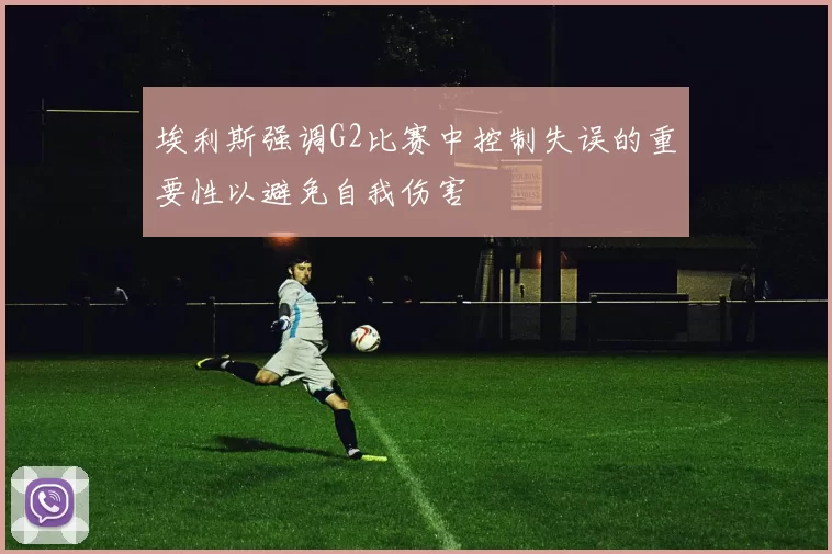 埃利斯强调G2比赛中控制失误的重要性以避免自我伤害