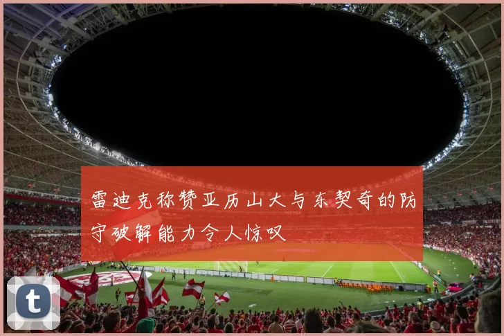 雷迪克称赞亚历山大与东契奇的防守破解能力令人惊叹