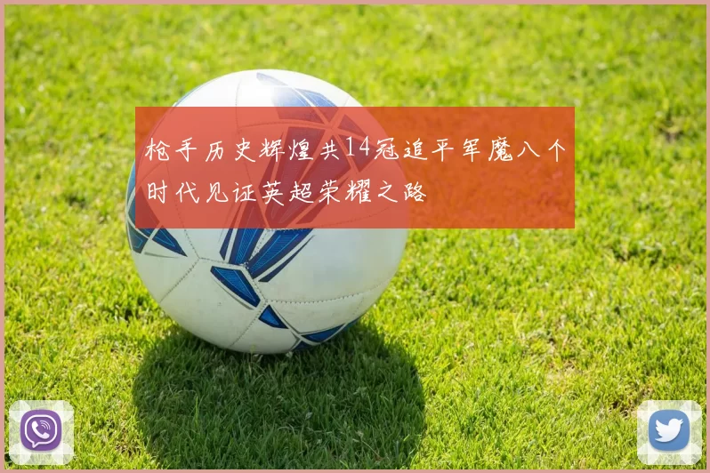 枪手历史辉煌共14冠追平军魔八个时代见证英超荣耀之路