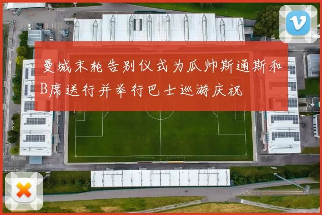 曼城末轮告别仪式为瓜帅斯通斯和B席送行并举行巴士巡游庆祝