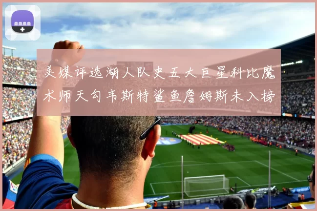 美媒评选湖人队史五大巨星科比魔术师天勾韦斯特鲨鱼詹姆斯未入榜引争议