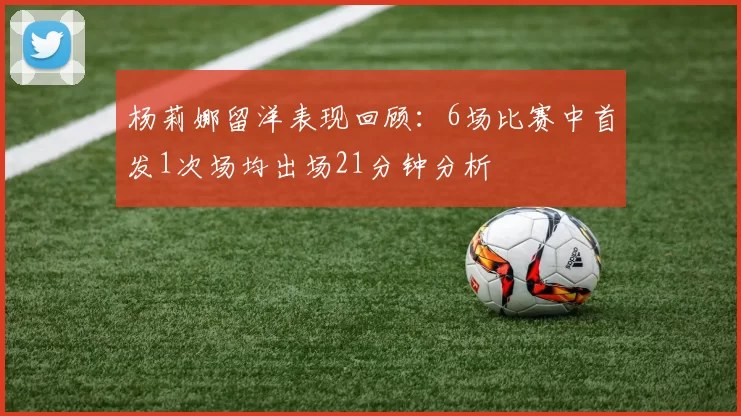 杨莉娜留洋表现回顾：6场比赛中首发1次场均出场21分钟分析