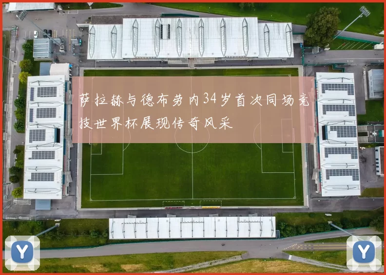 萨拉赫与德布劳内34岁首次同场竞技世界杯展现传奇风采