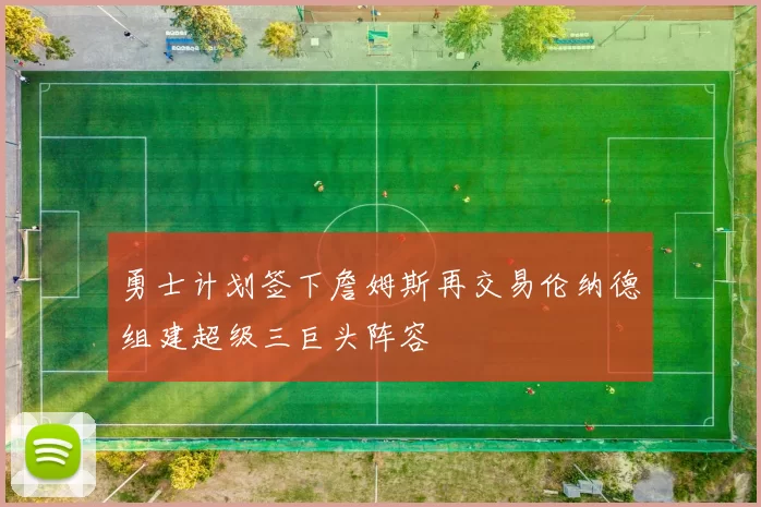 勇士计划签下詹姆斯再交易伦纳德组建超级三巨头阵容