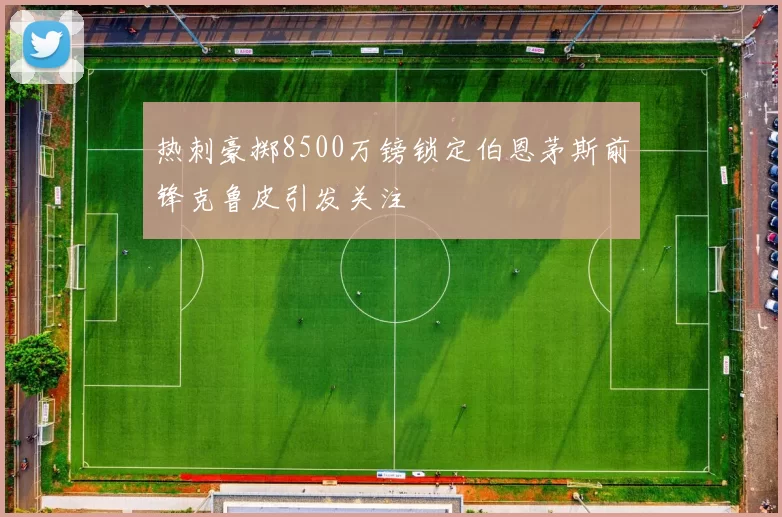 热刺豪掷8500万镑锁定伯恩茅斯前锋克鲁皮引发关注