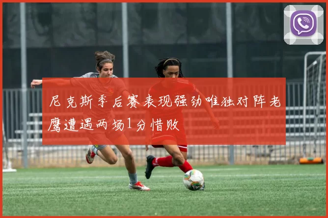尼克斯季后赛表现强劲唯独对阵老鹰遭遇两场1分惜败