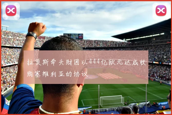 拉莫斯牵头财团以444亿欧元达成收购塞维利亚的协议