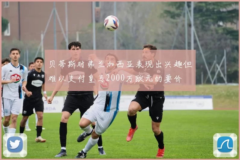 贝蒂斯对弗兰加西亚表现出兴趣但难以支付皇马2000万欧元的要价