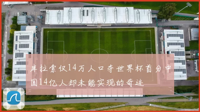 库拉索仅14万人口夺世界杯首分中国14亿人却未能实现的奇迹