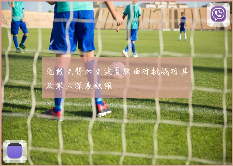 范戴克赞加克波勇敢面对挑战对其及家人深表钦佩