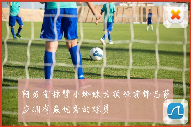 阿劳霍称赞小蜘蛛为顶级前锋巴萨应拥有最优秀的球员