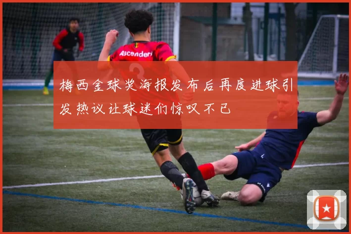 梅西金球奖海报发布后再度进球引发热议让球迷们惊叹不已