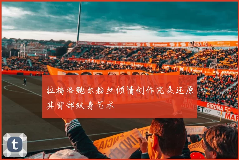 拉梅洛鲍尔粉丝倾情创作完美还原其背部纹身艺术