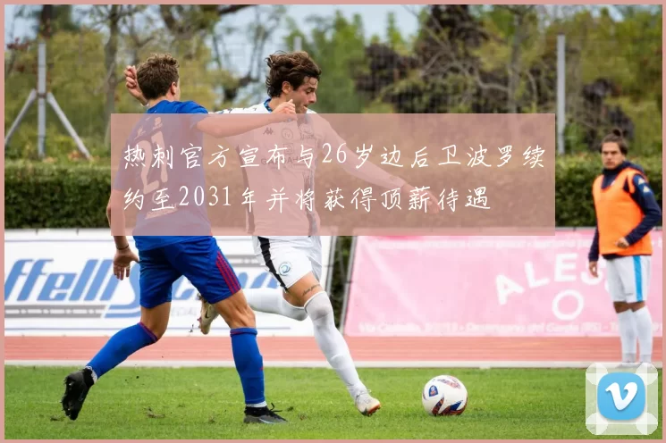 热刺官方宣布与26岁边后卫波罗续约至2031年并将获得顶薪待遇