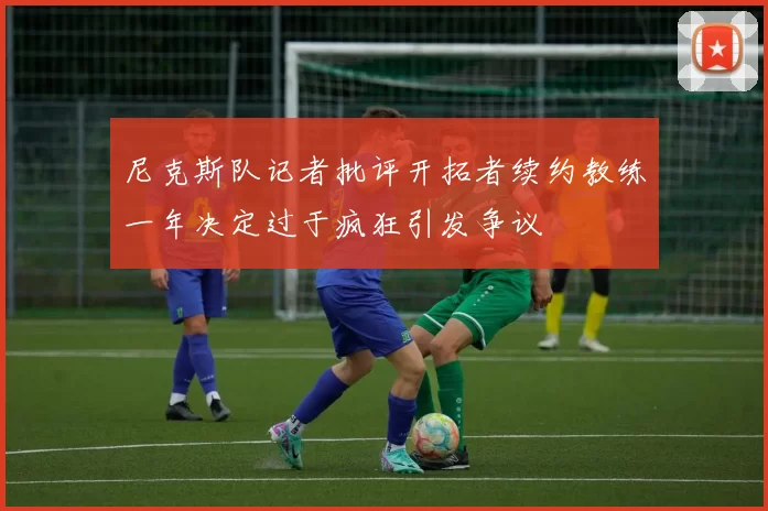 尼克斯队记者批评开拓者续约教练一年决定过于疯狂引发争议