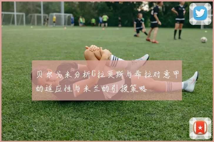 贝尔戈米分析G拉莫斯与希拉对意甲的适应性与米兰的引援策略