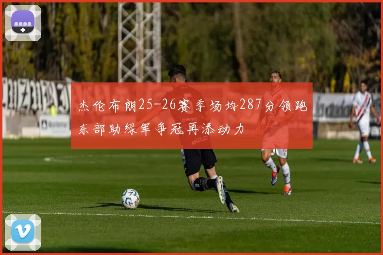 杰伦布朗25-26赛季场均287分领跑东部助绿军争冠再添动力