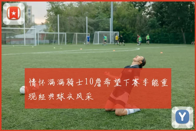 情怀满满骑士10詹希望下赛季能重现经典球衣风采