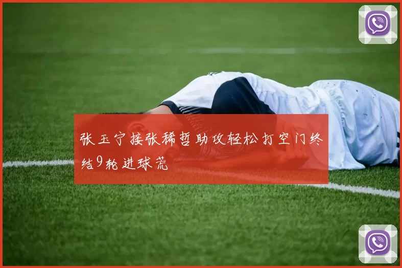 张玉宁接张稀哲助攻轻松打空门终结9轮进球荒