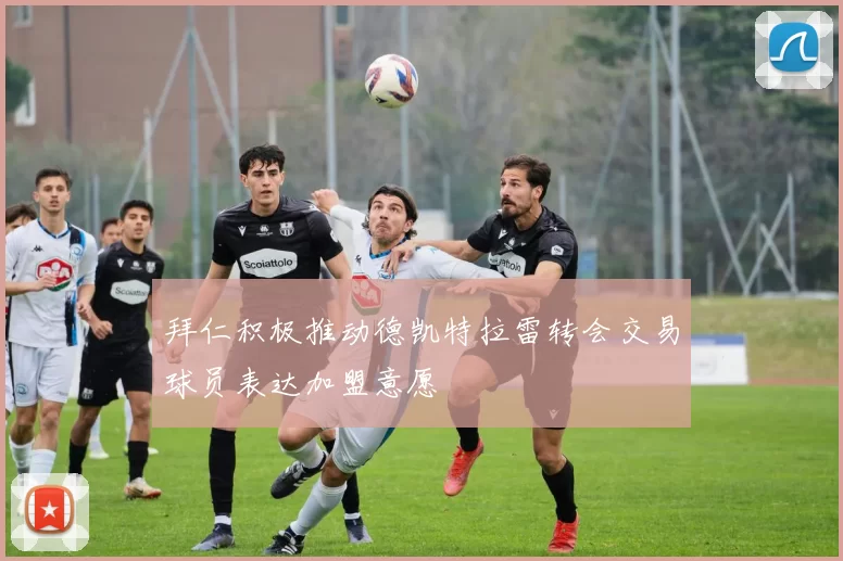拜仁积极推动德凯特拉雷转会交易球员表达加盟意愿