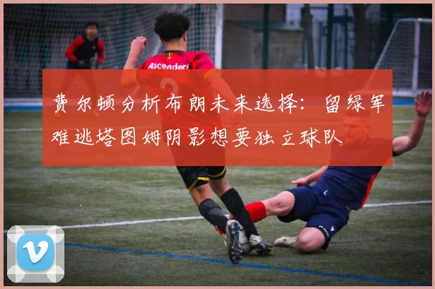 费尔顿分析布朗未来选择：留绿军难逃塔图姆阴影想要独立球队